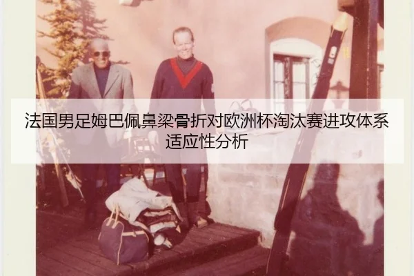 法国男足姆巴佩鼻梁骨折对欧洲杯淘汰赛进攻体系适应性分析