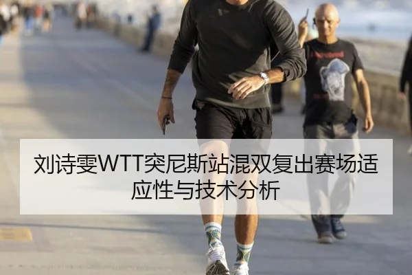 刘诗雯WTT突尼斯站混双复出赛场适应性与技术分析