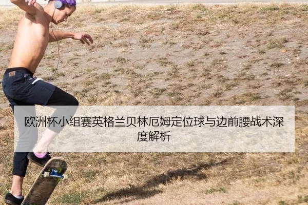 欧洲杯小组赛英格兰贝林厄姆定位球与边前腰战术深度解析