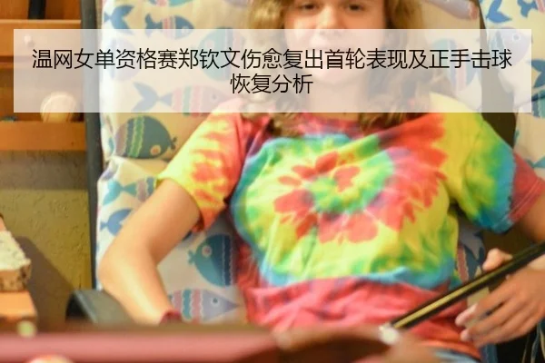温网女单资格赛郑钦文伤愈复出首轮表现及正手击球恢复分析