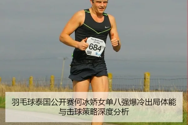羽毛球泰国公开赛何冰娇女单八强爆冷出局体能与击球策略深度分析