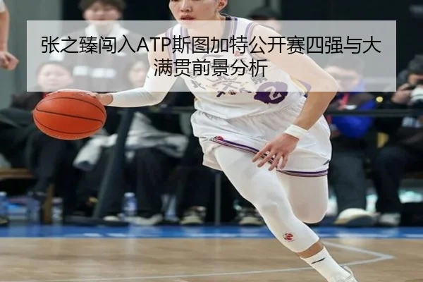 张之臻闯入ATP斯图加特公开赛四强与大满贯前景分析