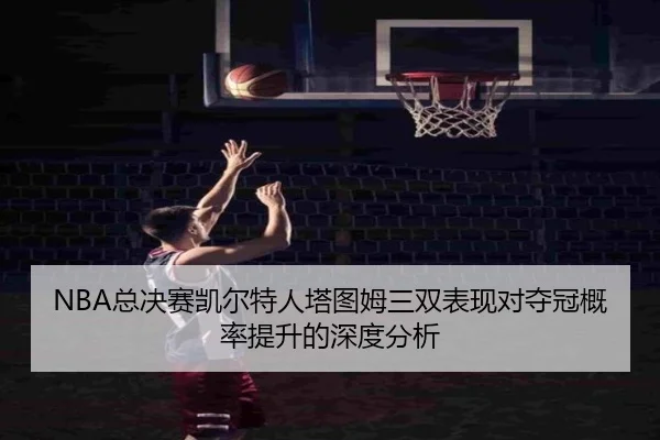 NBA总决赛凯尔特人塔图姆三双表现对夺冠概率提升的深度分析
