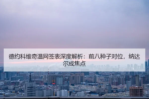 德约科维奇温网签表深度解析：前八种子对位，纳达尔成焦点